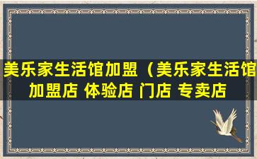 美乐家生活馆加盟（美乐家生活馆加盟店 体验店 门店 专卖店 工作坊）